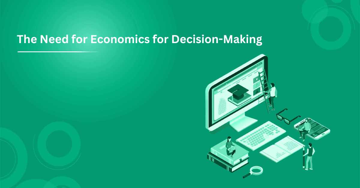 The need for economics for decision-making.